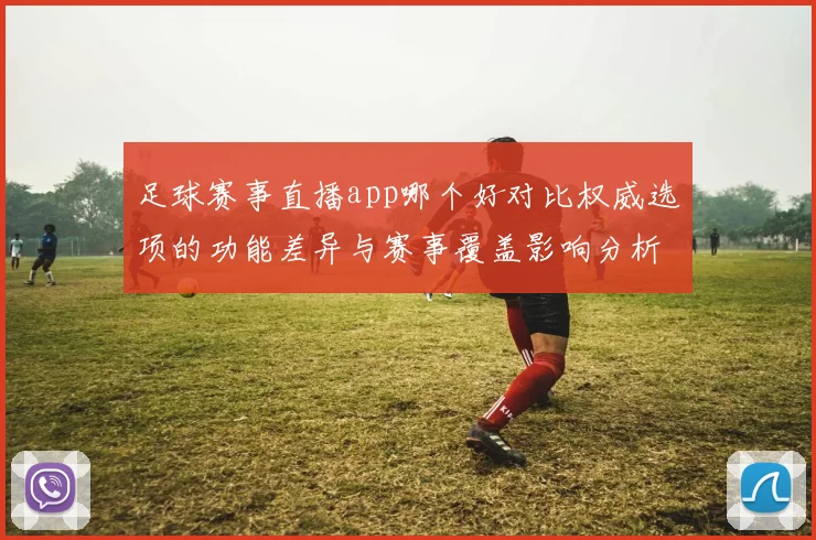 足球赛事直播app哪个好对比权威选项的功能差异与赛事覆盖影响分析