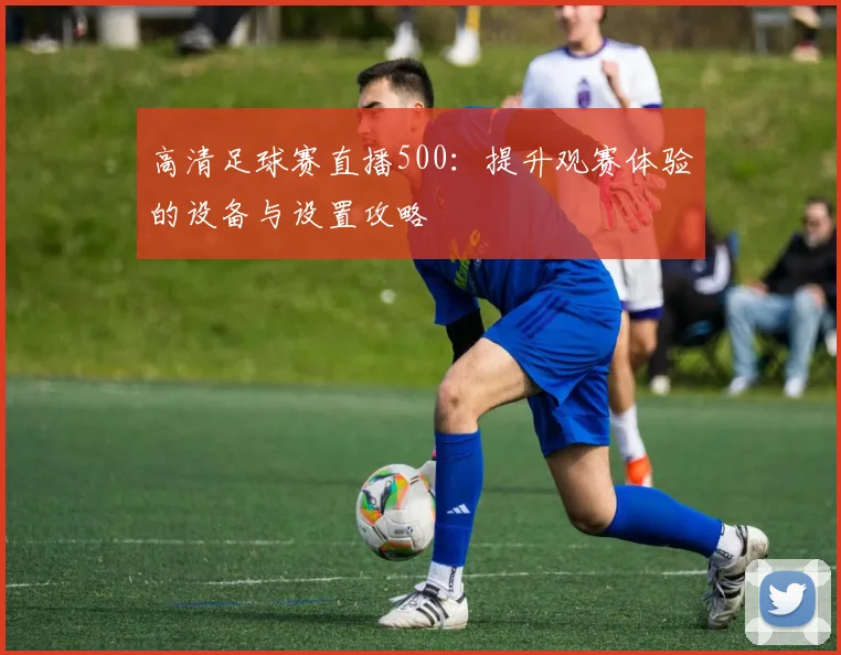 高清足球赛直播500:提升观赛体验的设备与设置攻略