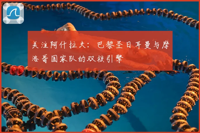 关注阿什拉夫：巴黎圣日耳曼与摩洛哥国家队的双核引擎