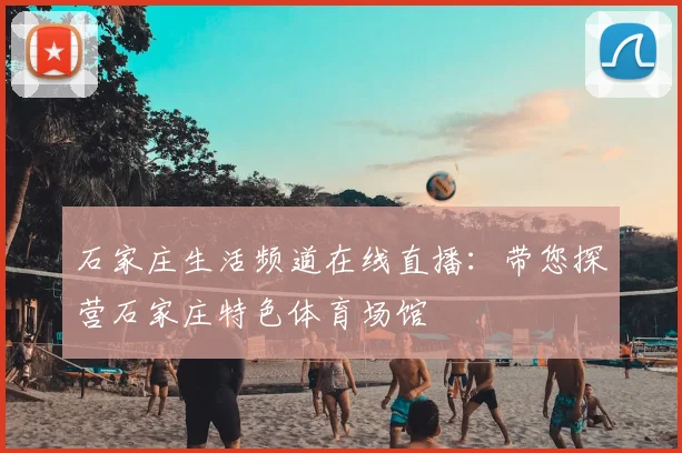 石家庄生活频道在线直播：带您探营石家庄特色体育场馆