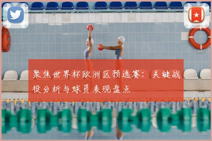 聚焦世界杯欧洲区预选赛：关键战役分析与球员表现盘点
