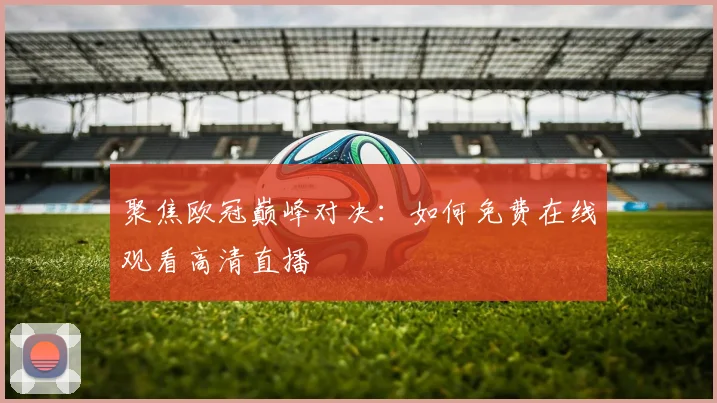 聚焦欧冠巅峰对决:如何免费在线观看高清直播