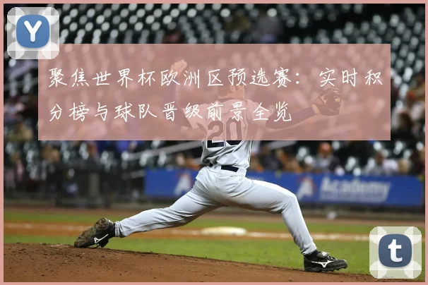 聚焦世界杯欧洲区预选赛：实时积分榜与球队晋级前景全览