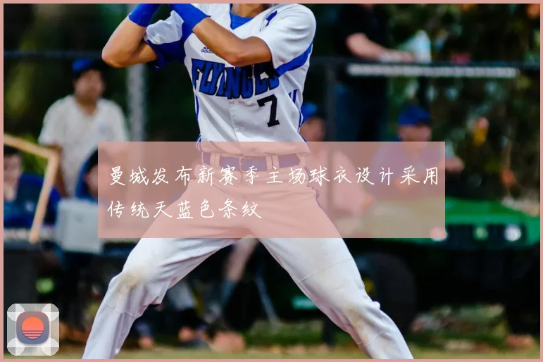 曼城发布新赛季主场球衣设计采用传统天蓝色条纹