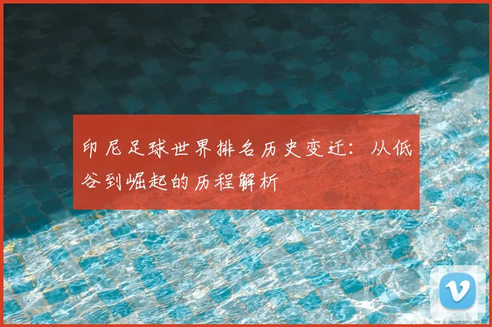 印尼足球世界排名历史变迁：从低谷到崛起的历程解析