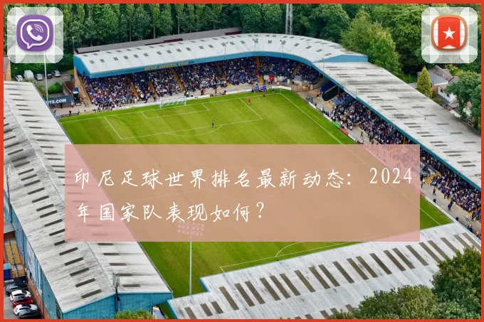 印尼足球世界排名最新动态：2024年国家队表现如何？