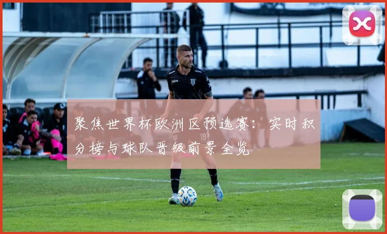 聚焦世界杯欧洲区预选赛：实时积分榜与球队晋级前景全览