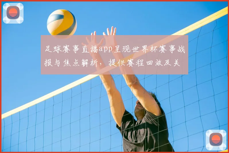 足球赛事直播app呈现世界杯赛事战报与焦点解析,提供赛程回放及关键伤停更新